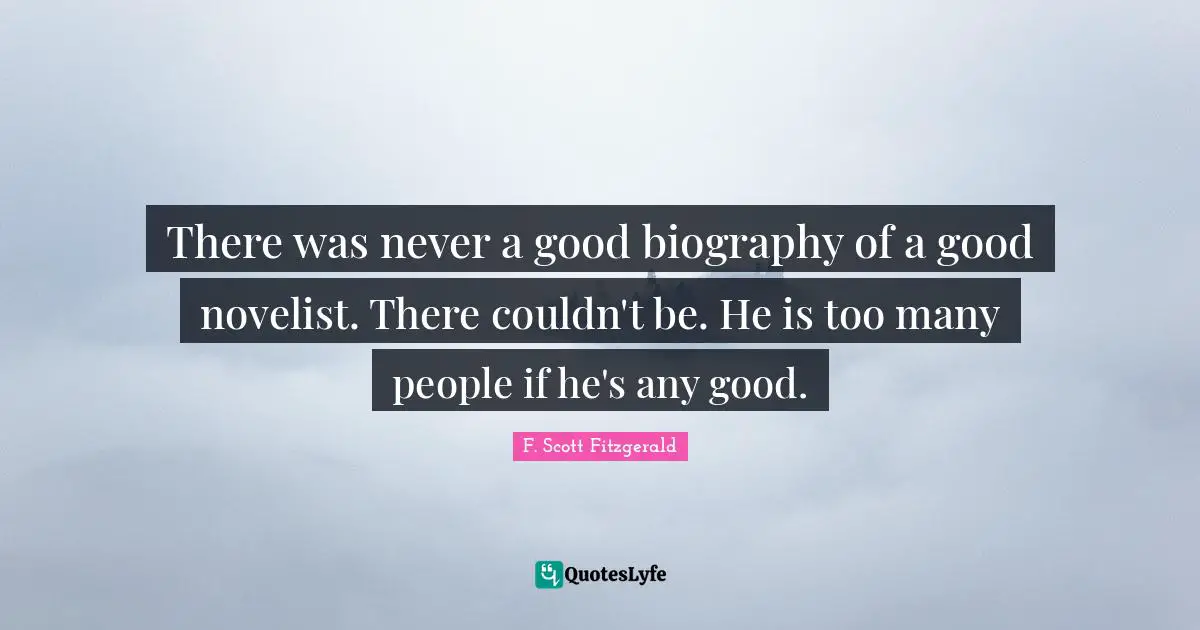 There was never a good biography of a good novelist. There couldn't be. He is too many people if he's any good.