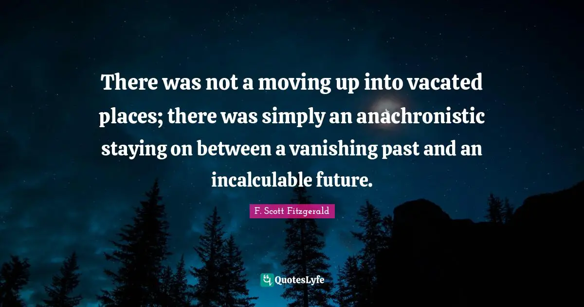 There was not a moving up into vacated places; there was simply an anachronistic staying on between a vanishing past and an incalculable future.