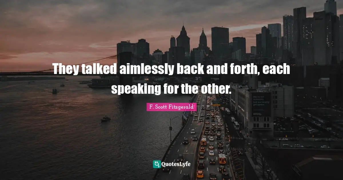 They talked aimlessly back and forth, each speaking for the other.