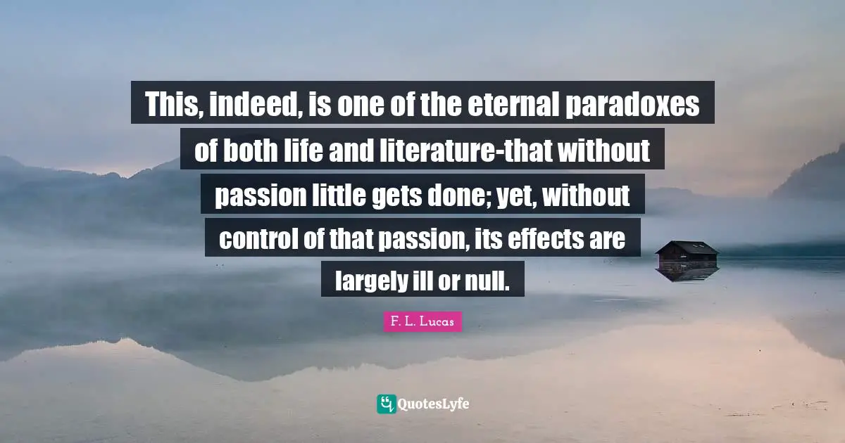 Null Quotes: "This, indeed, is one of the eternal paradoxes of both life and literature-that without passion little gets done; yet, without control of that passion, its effects are largely ill or null."