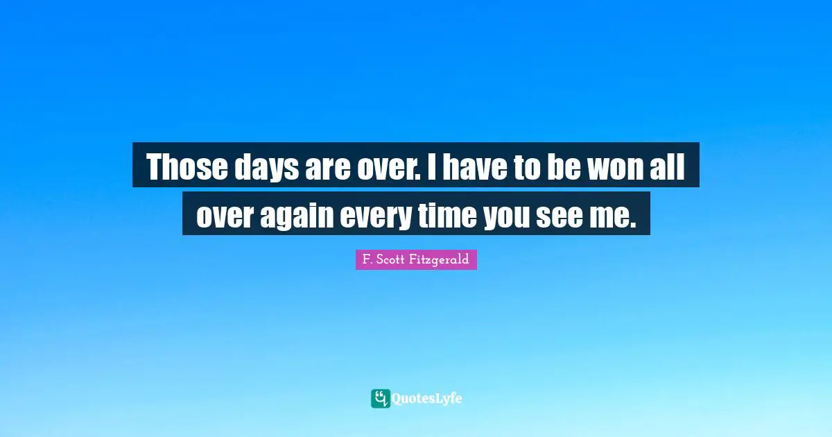 Those days are over. I have to be won all over again every time you see me.