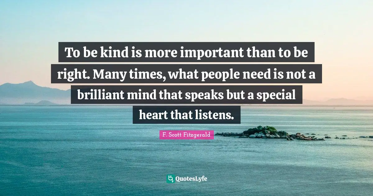 F. Scott Fitzgerald Quotes: To be kind is more important than to be right. Many times, what people need is not a brilliant mind that speaks but a special heart that listens.