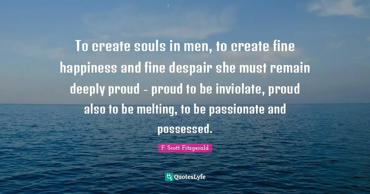 To create souls in men, to create fine happiness and fine despair she must remain deeply proud - proud to be inviolate, proud also to be melting, to be passionate and possessed.