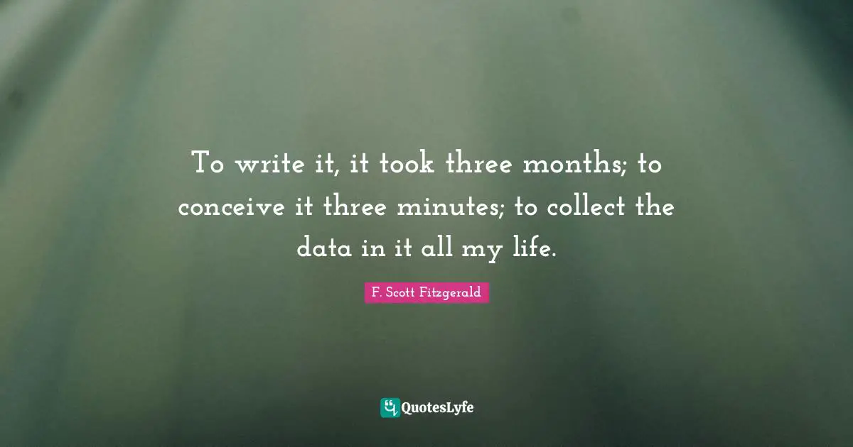 To write it, it took three months; to conceive it three minutes; to collect the data in it all my life.