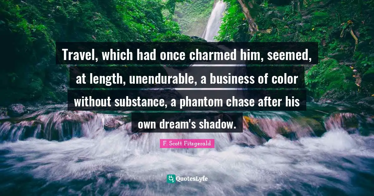 Travel, which had once charmed him, seemed, at length, unendurable, a business of color without substance, a phantom chase after his own dream's shadow.