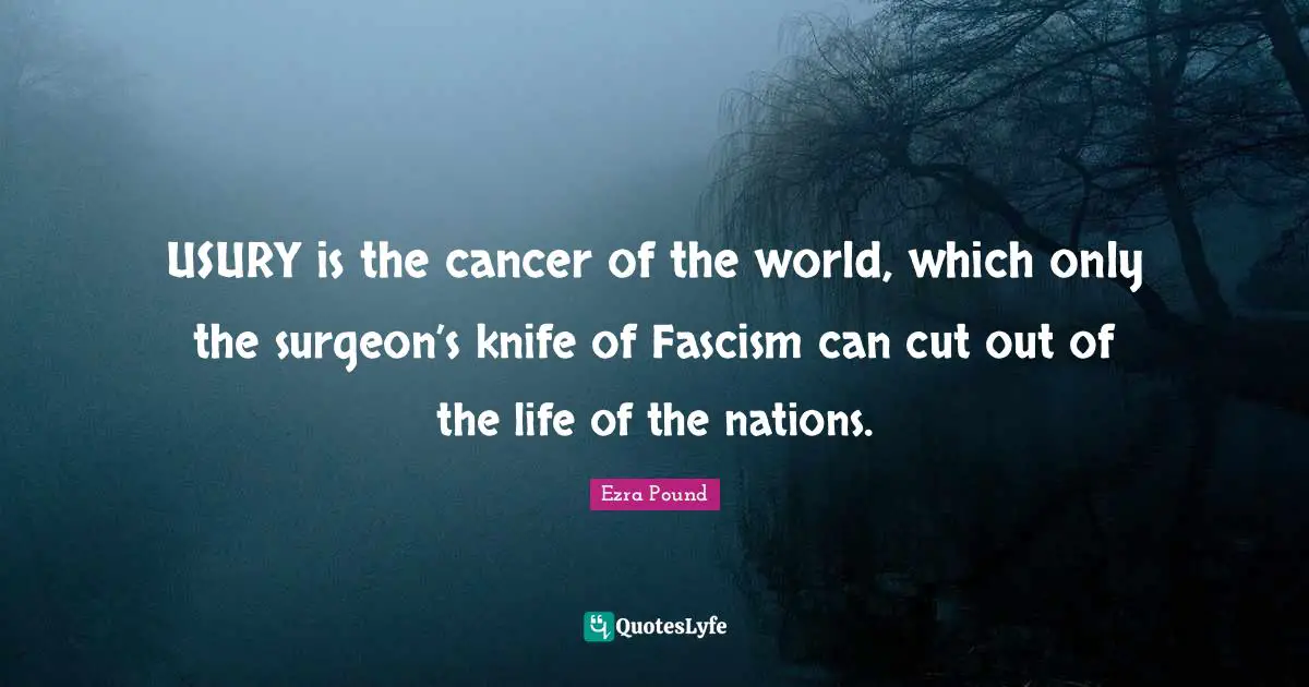 USURY is the cancer of the world, which only the surgeon’s knife of Fascism can cut out of the life of the nations.