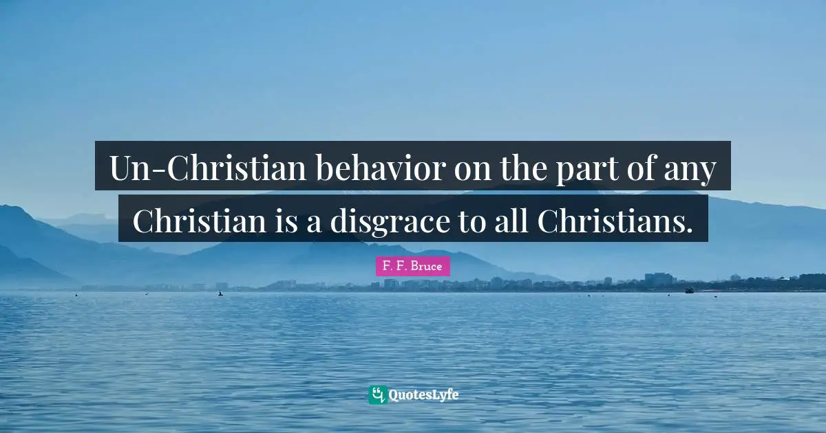 Un-Christian behavior on the part of any Christian is a disgrace to all Christians.