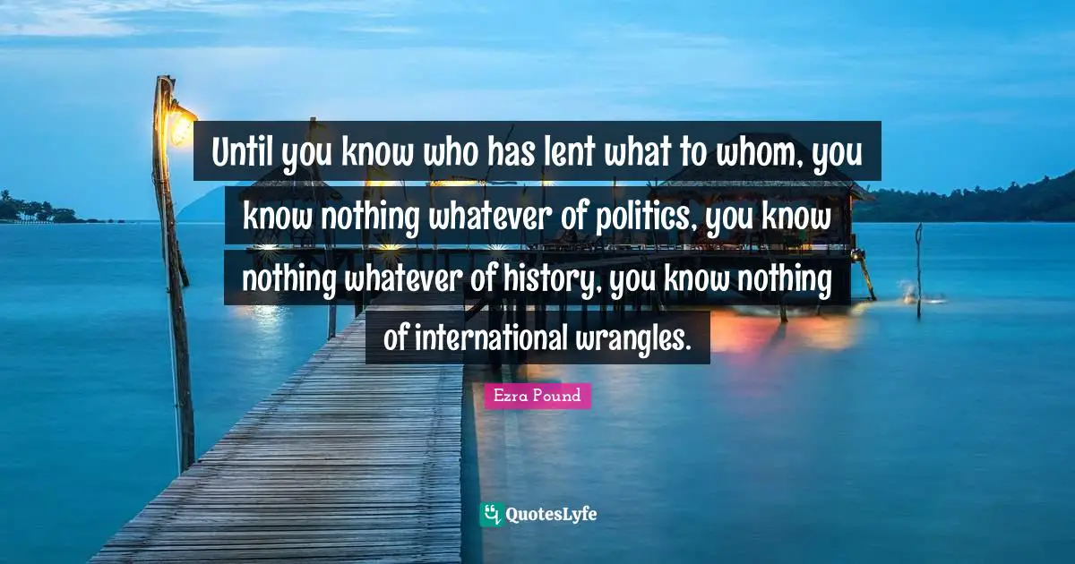 Until you know who has lent what to whom, you know nothing whatever of politics, you know nothing whatever of history, you know nothing of international wrangles.