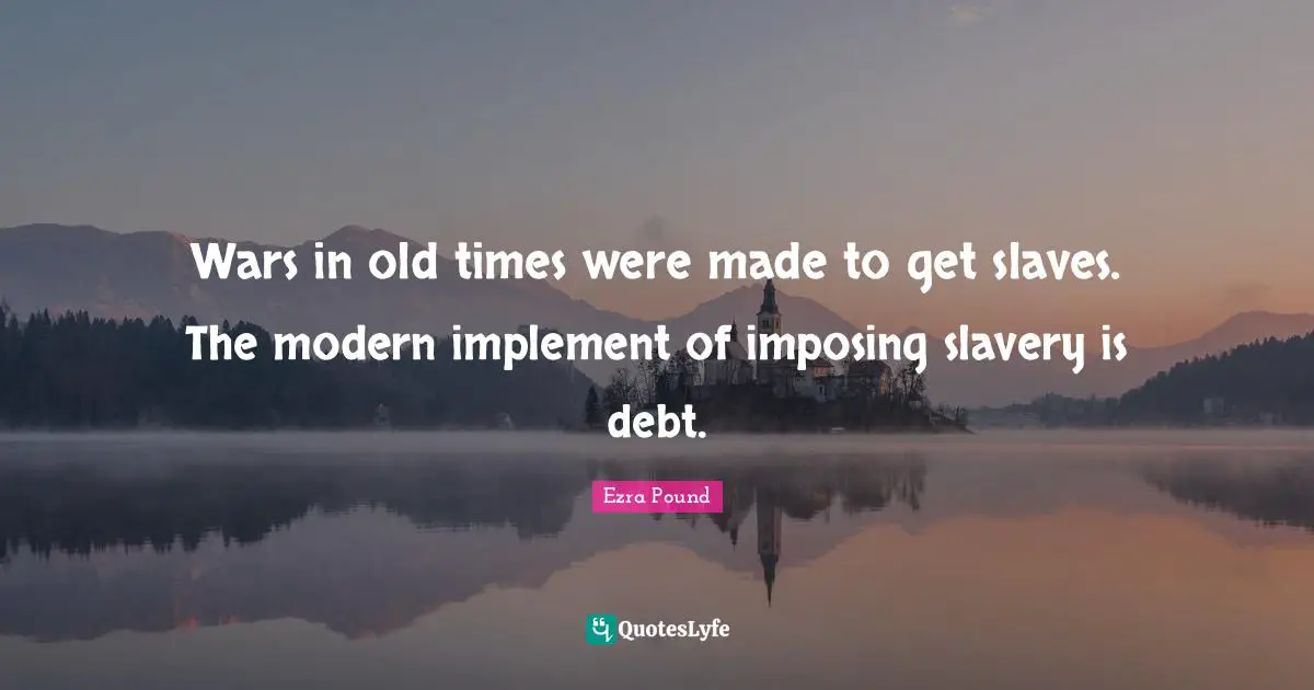 Wars in old times were made to get slaves. The modern implement of imposing slavery is debt.