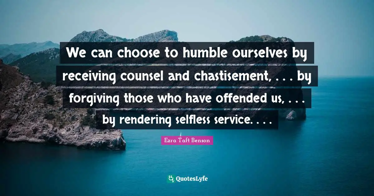 Rendering Quotes: "We can choose to humble ourselves by receiving counsel and chastisement, . . . by forgiving those who have offended us, . . . by rendering selfless service. . . ."