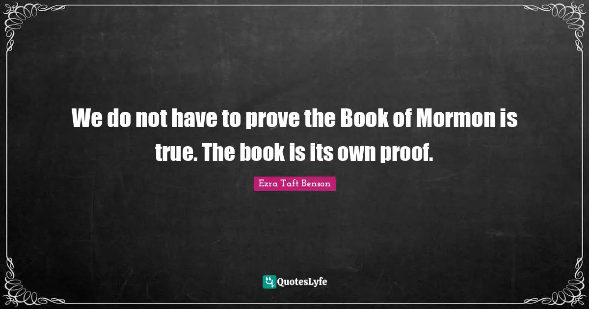 We do not have to prove the Book of Mormon is true. The book is its own proof.