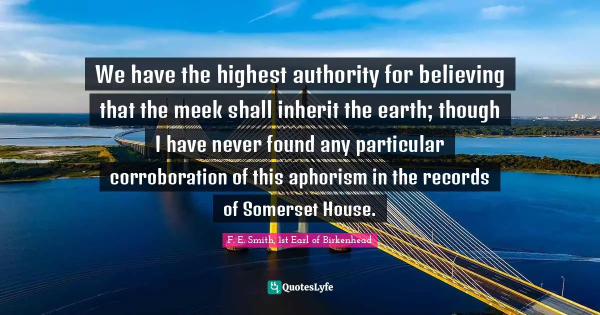 Meek Quotes: "We have the highest authority for believing that the meek shall inherit the earth; though I have never found any particular corroboration of this aphorism in the records of Somerset House."