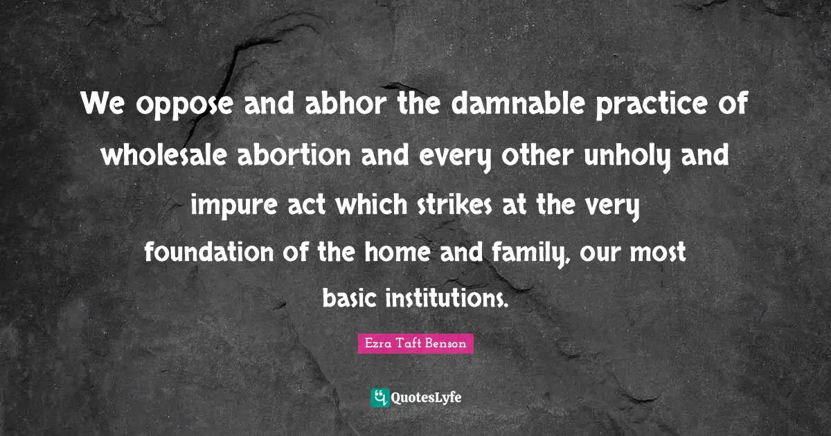 We oppose and abhor the damnable practice of wholesale abortion and every other unholy and impure act which strikes at the very foundation of the home and family, our most basic institutions.