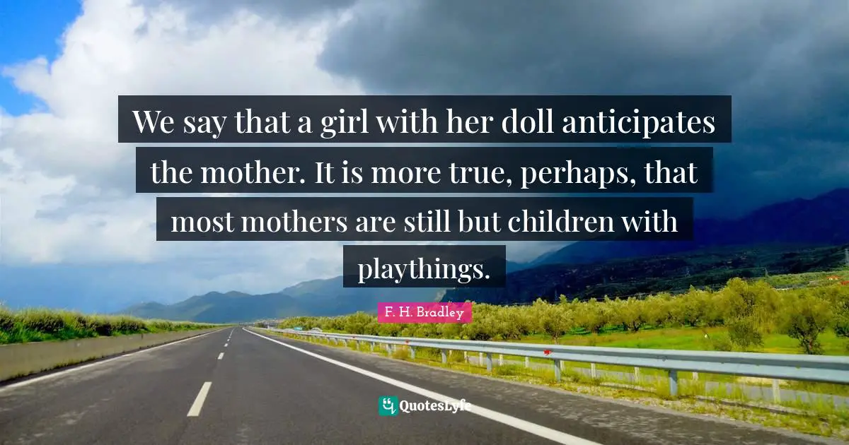 Mothers Day Quotes: "We say that a girl with her doll anticipates the mother. It is more true, perhaps, that most mothers are still but children with playthings."