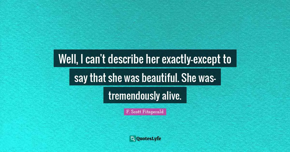 Well, I can't describe her exactly-except to say that she was beautiful. She was-tremendously alive.