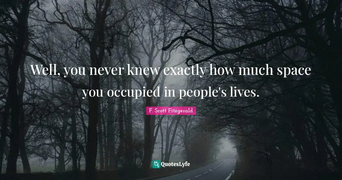 Well, you never knew exactly how much space you occupied in people's lives.