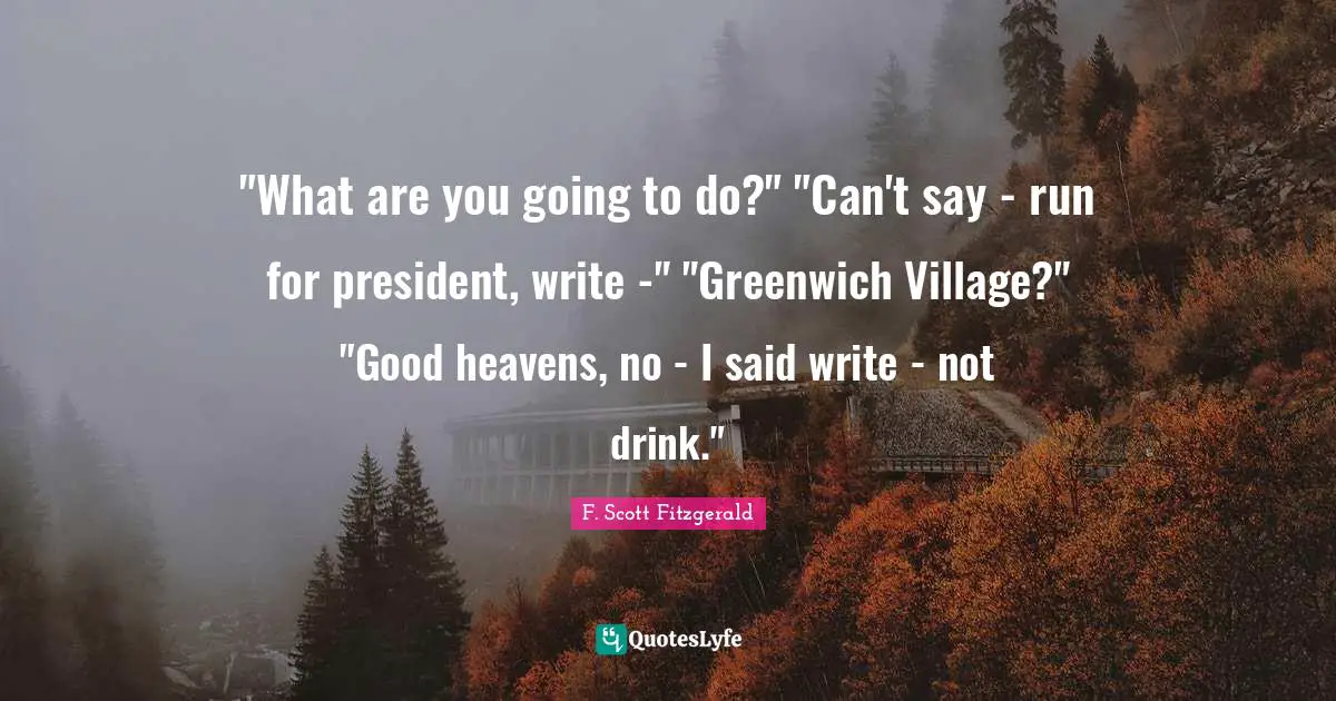 "What are you going to do?" "Can't say - run for president, write -" "Greenwich Village?" "Good heavens, no - I said write - not drink."