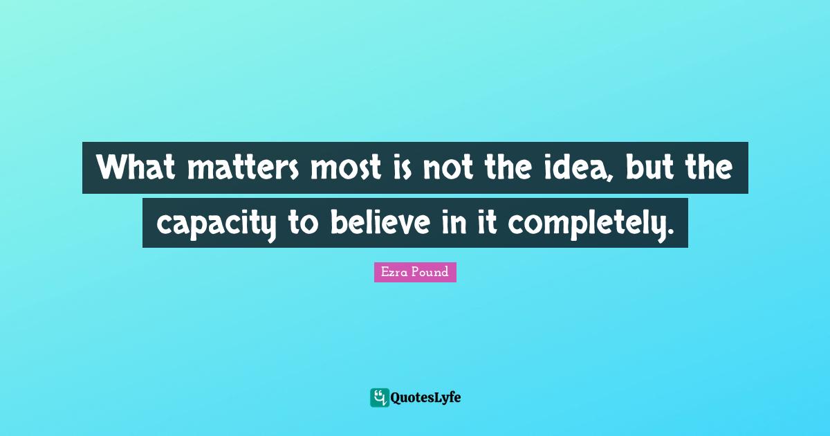 What matters most is not the idea, but the capacity to believe in it completely.