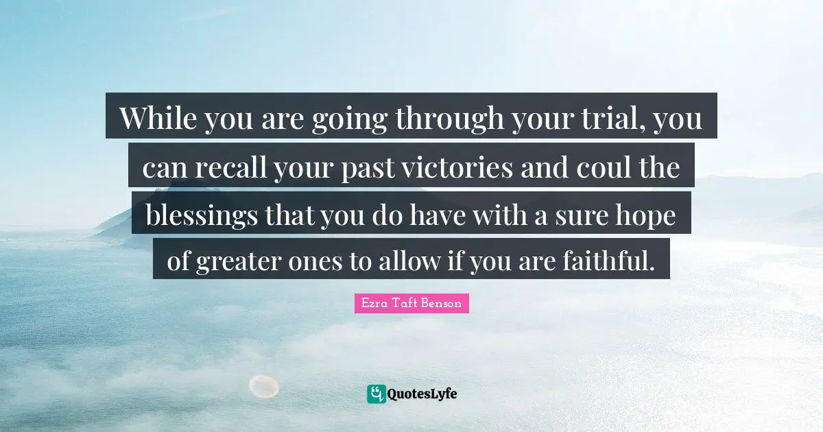 While you are going through your trial, you can recall your past victories and coul the blessings that you do have with a sure hope of greater ones to allow if you are faithful.