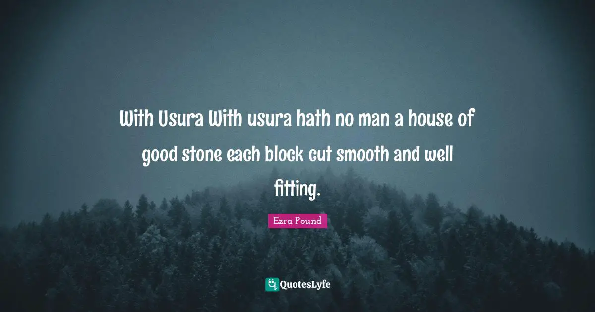 With Usura With usura hath no man a house of good stone each block cut smooth and well fitting.
