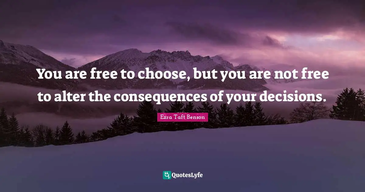 You are free to choose, but you are not free to alter the consequences of your decisions.