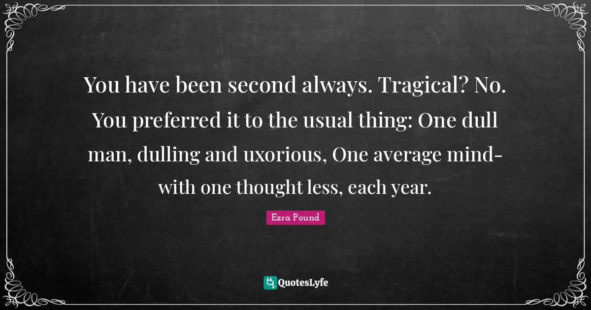 You have been second always. Tragical? No. You preferred it to the usual thing: One dull man, dulling and uxorious, One average mind- with one thought less, each year.