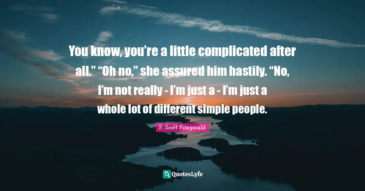 You know, you’re a little complicated after all.” “Oh no,” she assured him hastily. “No, I’m not really - I’m just a - I’m just a whole lot of different simple people.