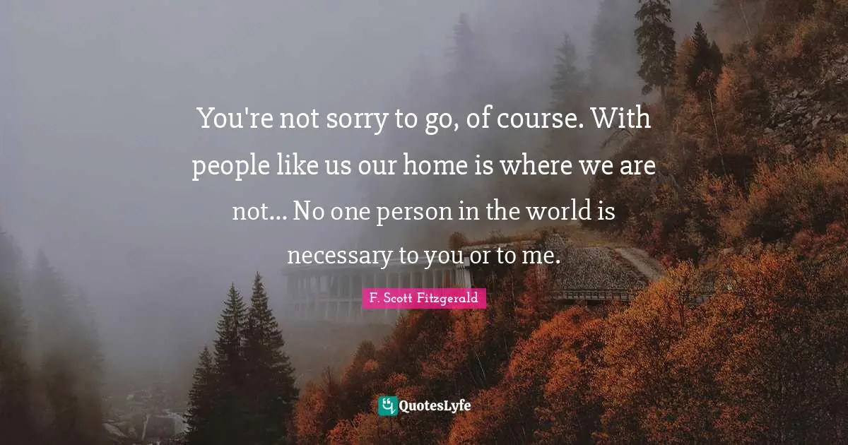 Not Sorry Quotes: "You're not sorry to go, of course. With people like us our home is where we are not... No one person in the world is necessary to you or to me."
