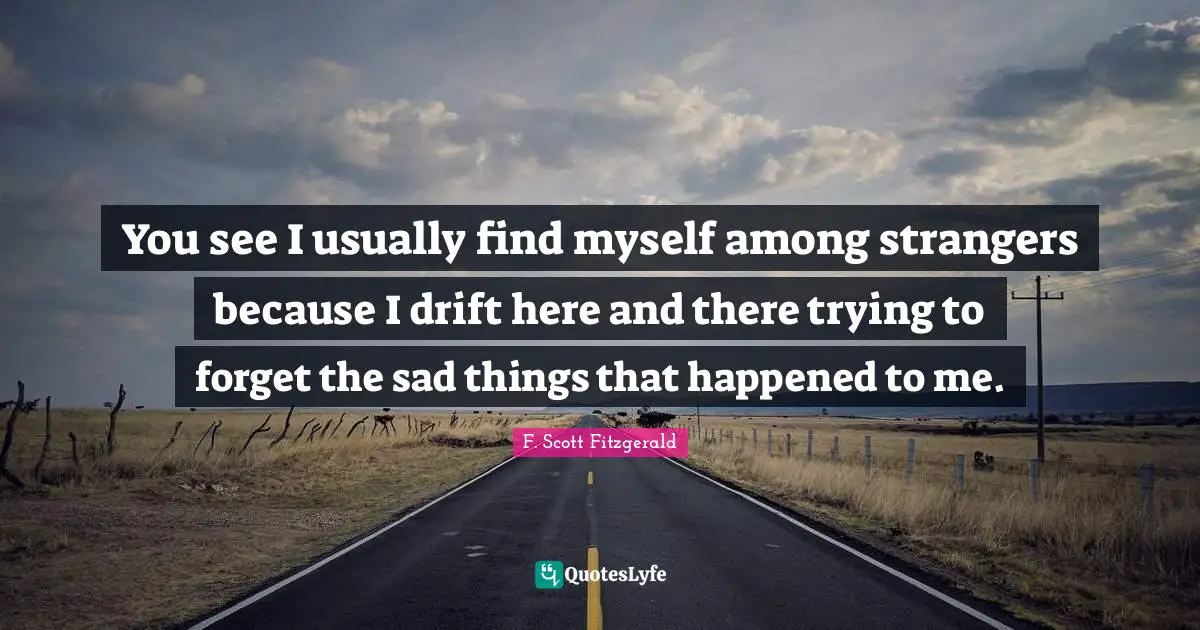 Here Quotes: "You see I usually find myself among strangers because I drift here and there trying to forget the sad things that happened to me."