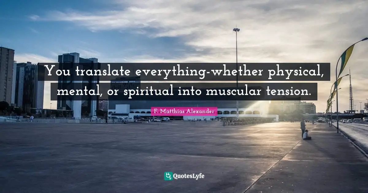 You translate everything-whether physical, mental, or spiritual into muscular tension.
