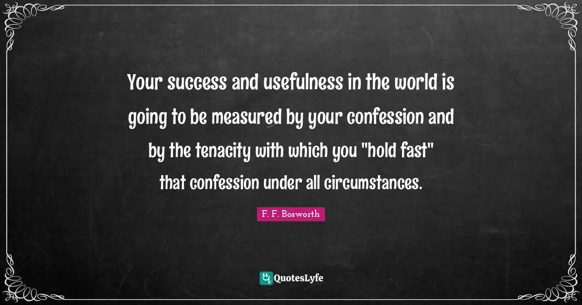 Confession Quotes: "Your success and usefulness in the world is going to be measured by your confession and by the tenacity with which you "hold fast" that confession under all circumstances."