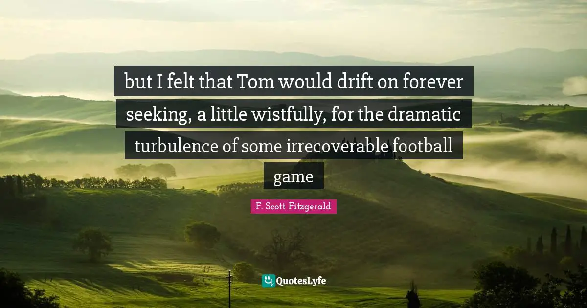 but I felt that Tom would drift on forever seeking, a little wistfully, for the dramatic turbulence of some irrecoverable football game