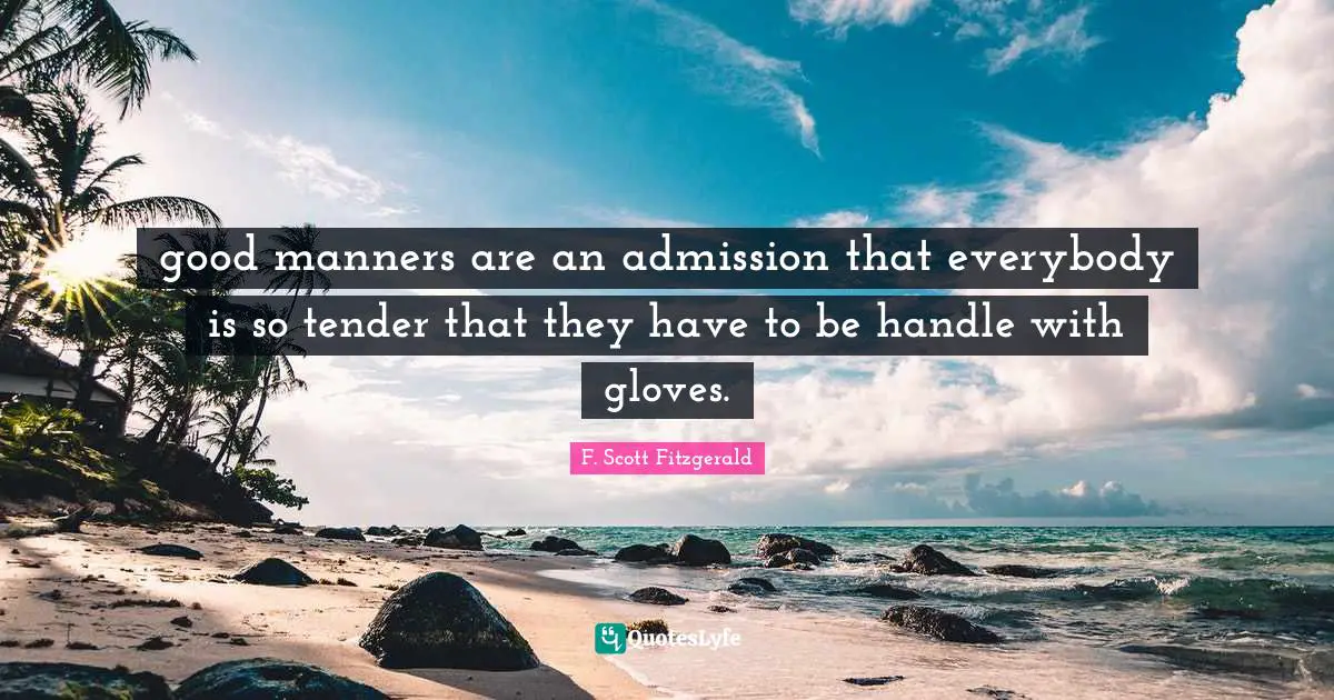 good manners are an admission that everybody is so tender that they have to be handle with gloves.
