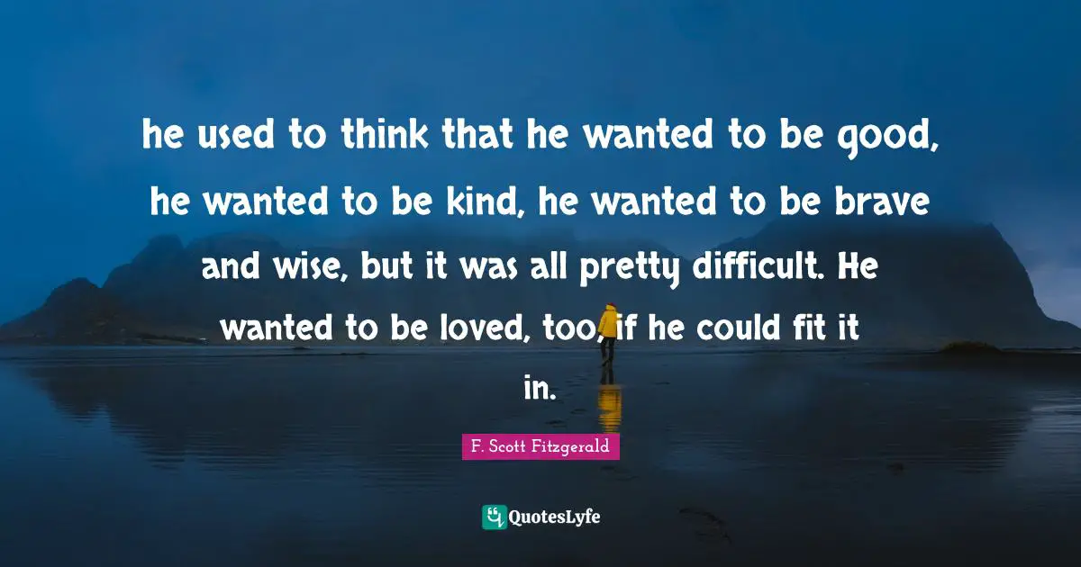 To Be Loved Quotes: "he used to think that he wanted to be good, he wanted to be kind, he wanted to be brave and wise, but it was all pretty difficult. He wanted to be loved, too, if he could fit it in."