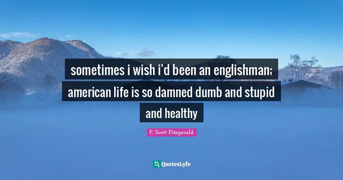 sometimes i wish i'd been an englishman; american life is so damned dumb and stupid and healthy