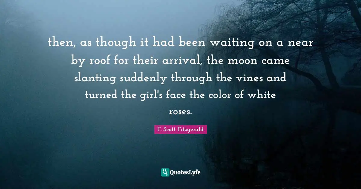 Vines Quotes: "then, as though it had been waiting on a near by roof for their arrival, the moon came slanting suddenly through the vines and turned the girl's face the color of white roses."