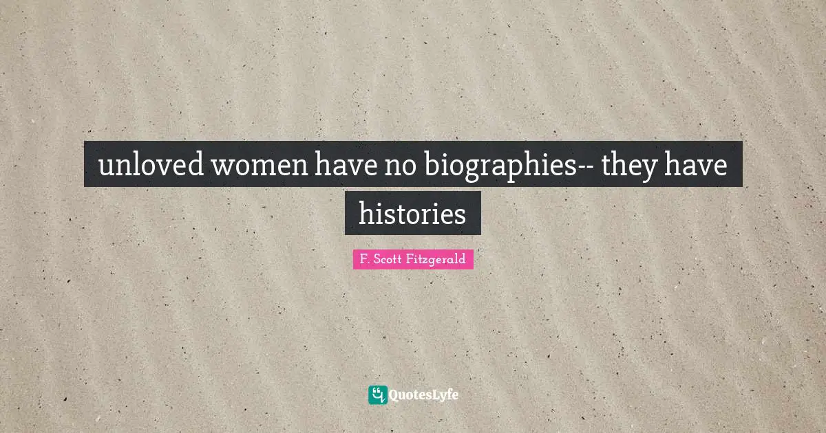 unloved women have no biographies-- they have histories