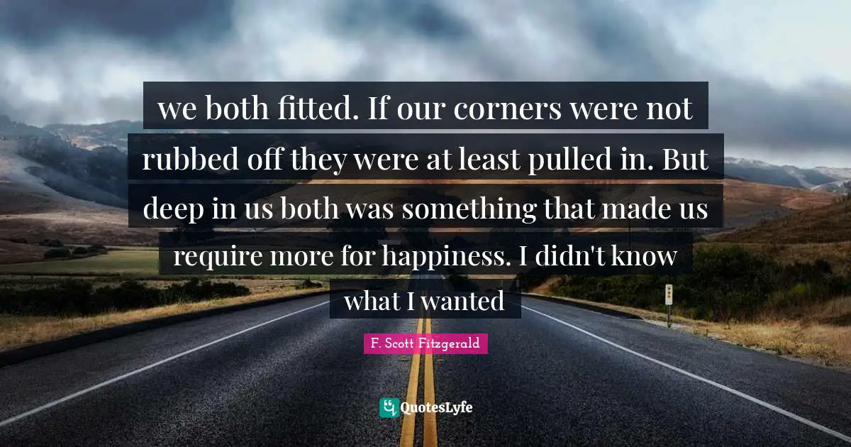 we both fitted. If our corners were not rubbed off they were at least pulled in. But deep in us both was something that made us require more for happiness. I didn't know what I wanted