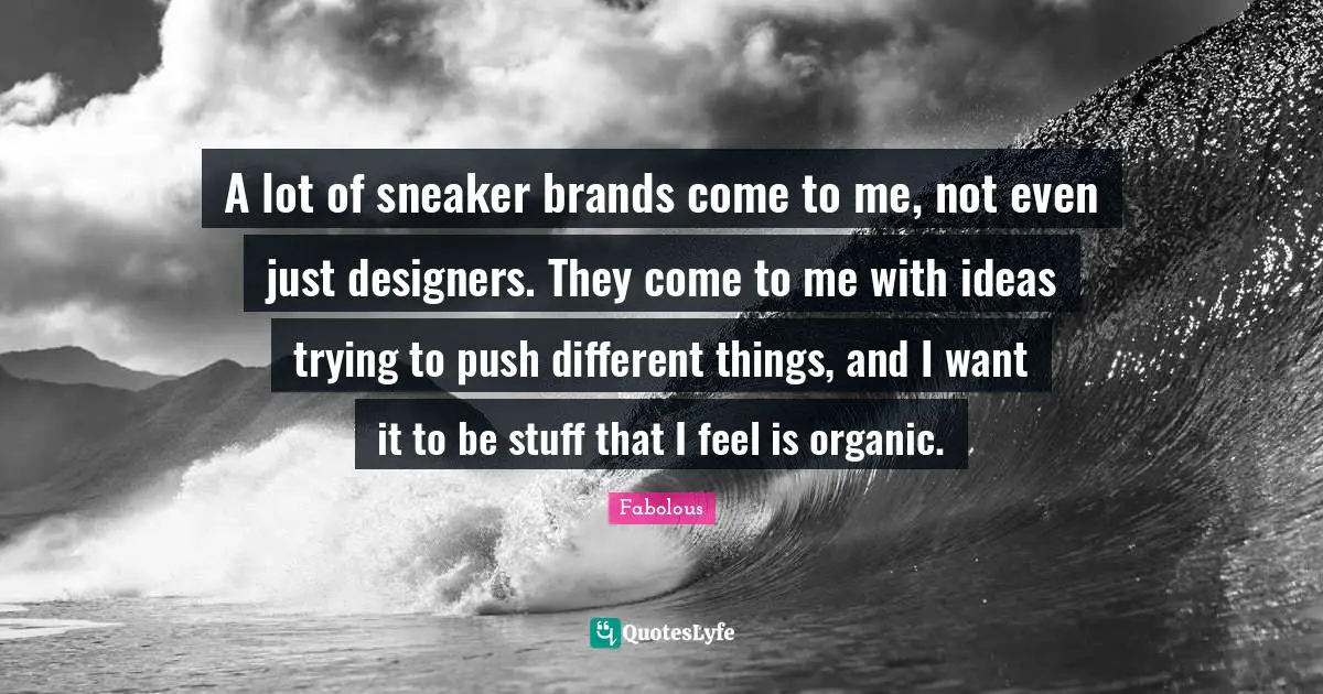 A lot of sneaker brands come to me, not even just designers. They come to me with ideas trying to push different things, and I want it to be stuff that I feel is organic.