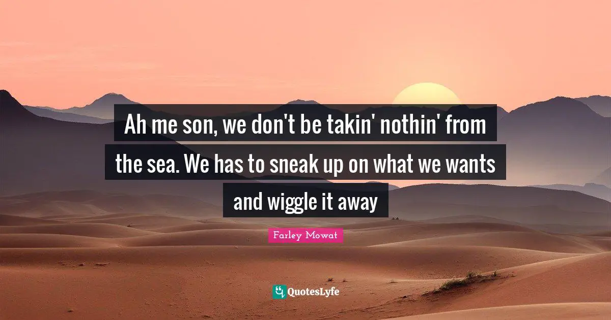 Farley Mowat Quotes: "Ah me son, we don't be takin' nothin' from the sea. We has to sneak up on what we wants and wiggle it away"