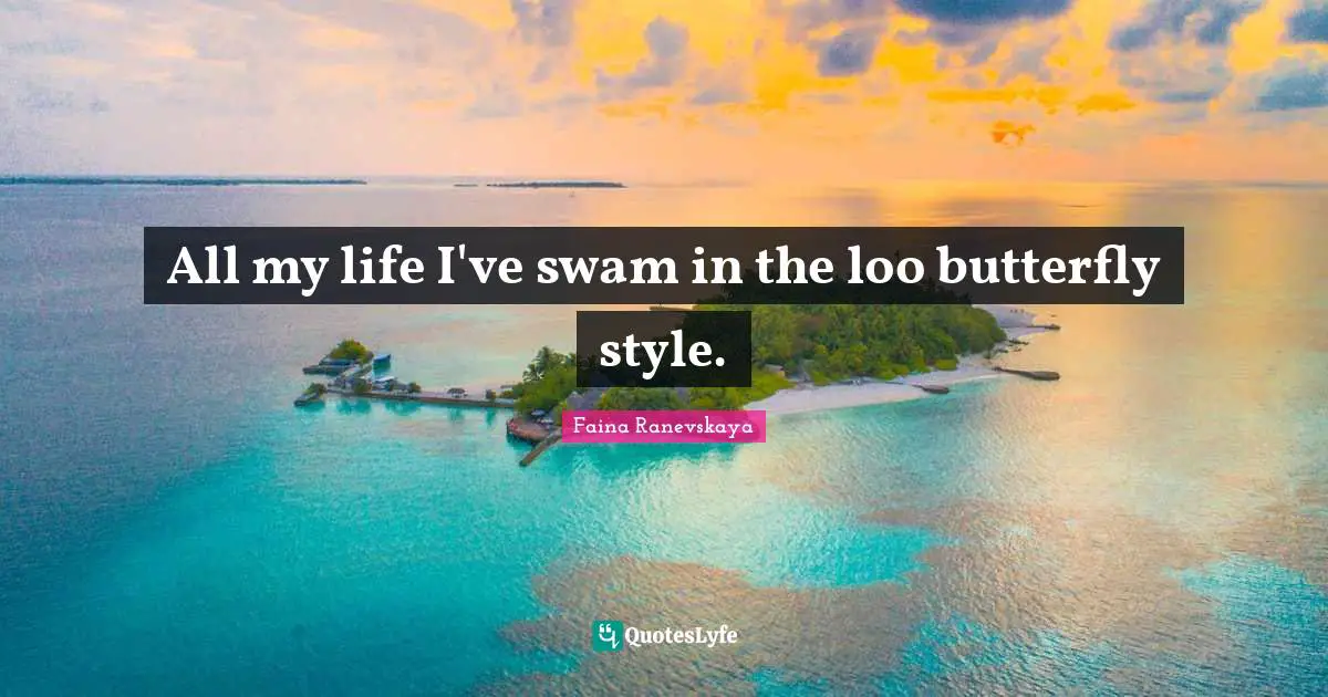 All my life I've swam in the loo butterfly style.
