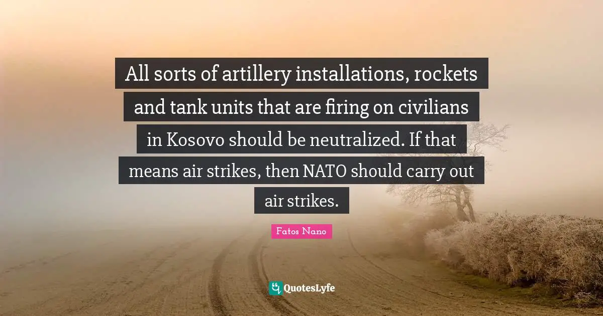 All sorts of artillery installations, rockets and tank units that are firing on civilians in Kosovo should be neutralized. If that means air strikes, then NATO should carry out air strikes.