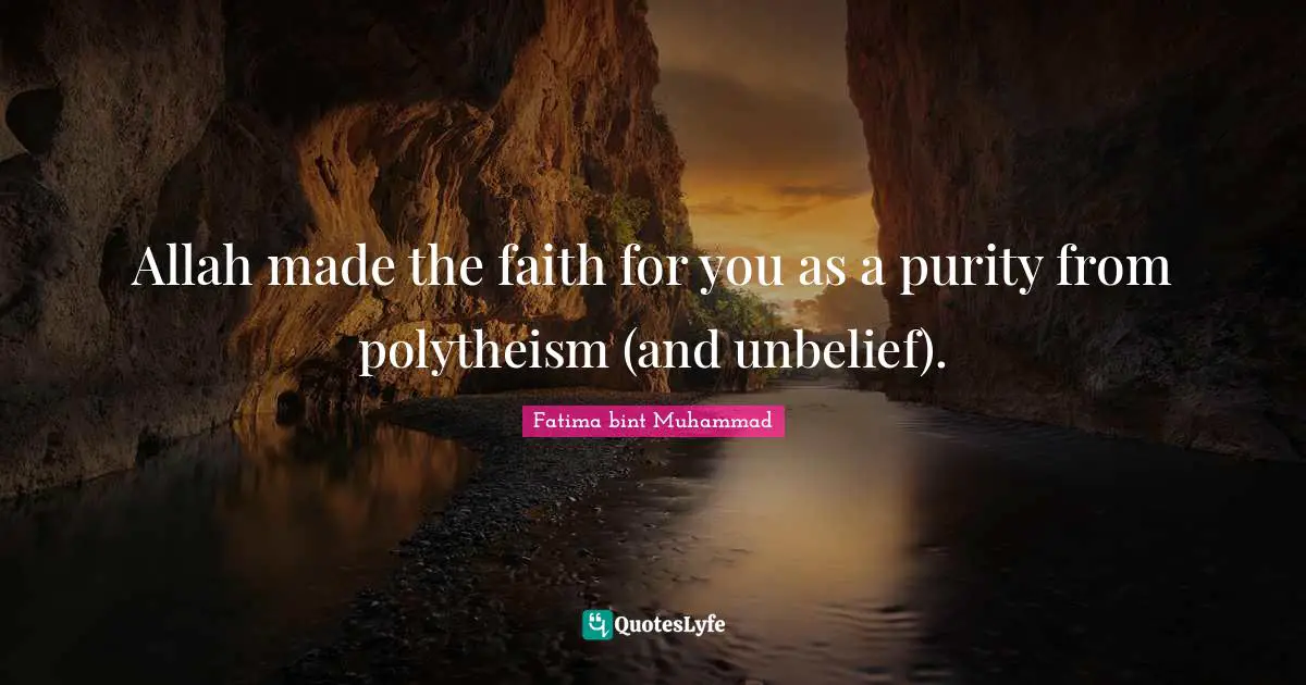 Fatima Bint Muhammad Quotes: "Allah made the faith for you as a purity from polytheism (and unbelief)."