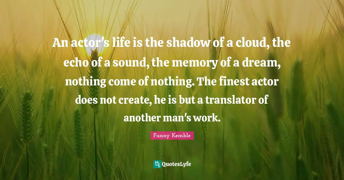 An actor's life is the shadow of a cloud, the echo of a sound, the memory of a dream, nothing come of nothing. The finest actor does not create, he is but a translator of another man's work.