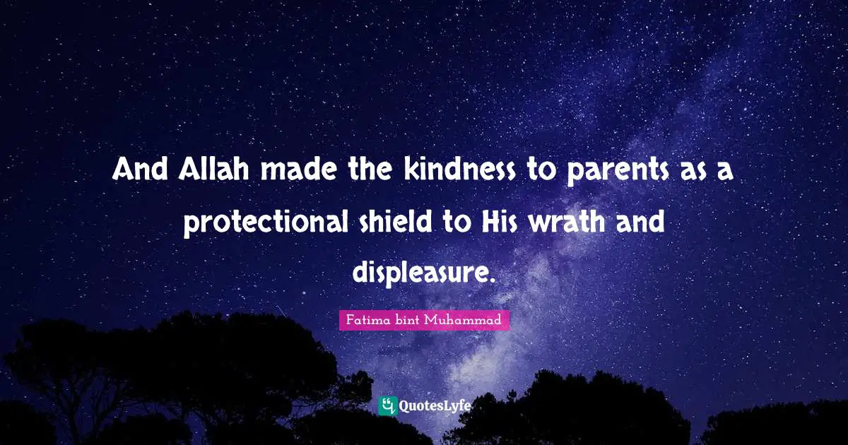 Fatima Bint Muhammad Quotes: "And Allah made the kindness to parents as a protectional shield to His wrath and displeasure."