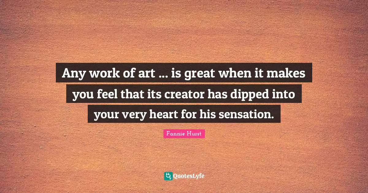 Any work of art ... is great when it makes you feel that its creator has dipped into your very heart for his sensation.