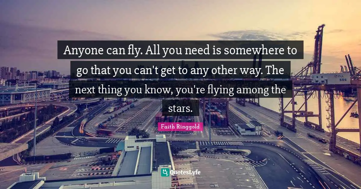 Flying Quotes: "Anyone can fly. All you need is somewhere to go that you can't get to any other way. The next thing you know, you're flying among the stars."