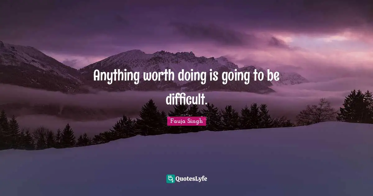 Anything worth doing is going to be difficult.