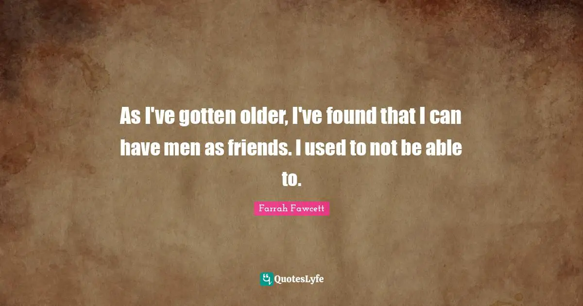 As I've gotten older, I've found that I can have men as friends. I used to not be able to.