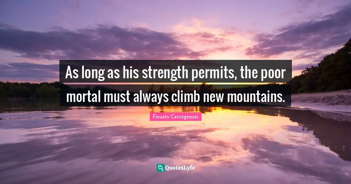 As long as his strength permits, the poor mortal must always climb new mountains.